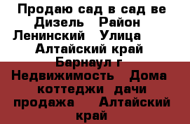 Продаю сад в сад-ве Дизель › Район ­ Ленинский › Улица ­ 2 - Алтайский край, Барнаул г. Недвижимость » Дома, коттеджи, дачи продажа   . Алтайский край